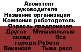 Ассистент руководителя › Название организации ­ Компания-работодатель › Отрасль предприятия ­ Другое › Минимальный оклад ­ 26 000 - Все города Работа » Вакансии   . Тыва респ.,Ак-Довурак г.